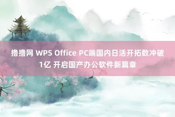 撸撸网 WPS Office PC端国内日活开拓数冲破1亿 开启国产办公软件新篇章