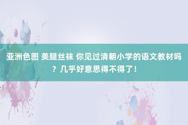 亚洲色图 美腿丝袜 你见过清朝小学的语文教材吗？几乎好意思得不得了！