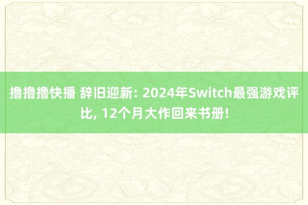 撸撸撸快播 辞旧迎新: 2024年Switch最强游戏评比， 12个月大作回来书册!