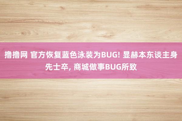 撸撸网 官方恢复蓝色泳装为BUG! 显赫本东谈主身先士卒， 商城做事BUG所致