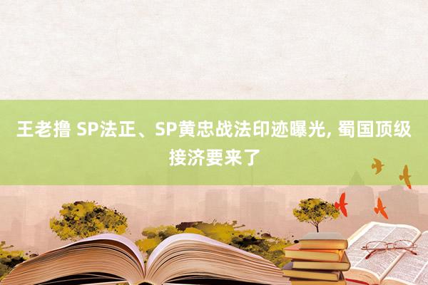 王老撸 SP法正、SP黄忠战法印迹曝光， 蜀国顶级接济要来了