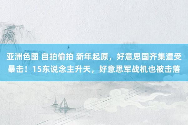 亚洲色图 自拍偷拍 新年起原，好意思国齐集遭受暴击！15东说念主升天，好意思军战机也被击落