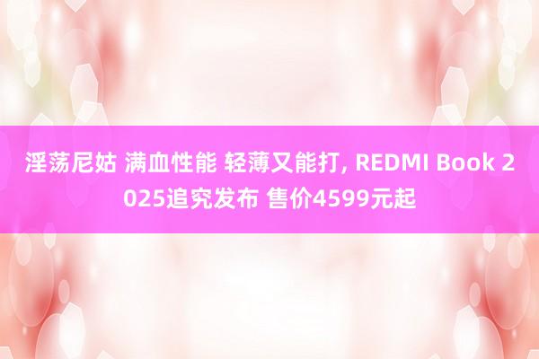 淫荡尼姑 满血性能 轻薄又能打， REDMI Book 2025追究发布 售价4599元起