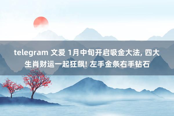 telegram 文爱 1月中旬开启吸金大法， 四大生肖财运一起狂飙! 左手金条右手钻石