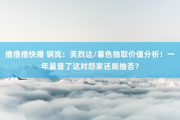 撸撸撸快播 钢岚：芙烈达/暮色抽取价值分析！一年曩昔了这对怨家还能抽否？