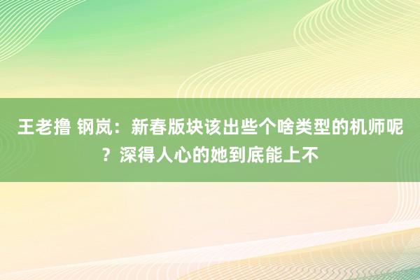 王老撸 钢岚：新春版块该出些个啥类型的机师呢？深得人心的她到底能上不