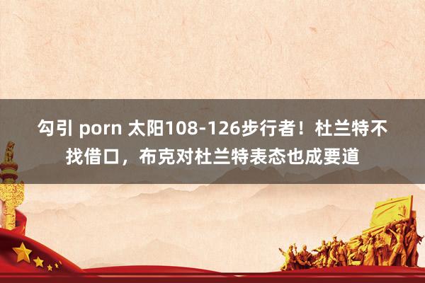 勾引 porn 太阳108-126步行者！杜兰特不找借口，布克对杜兰特表态也成要道