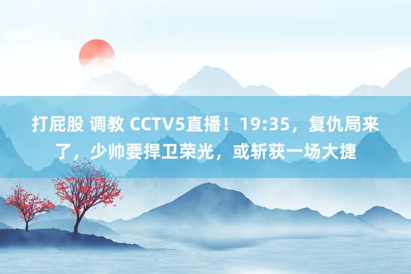 打屁股 调教 CCTV5直播！19:35，复仇局来了，少帅要捍卫荣光，或斩获一场大捷