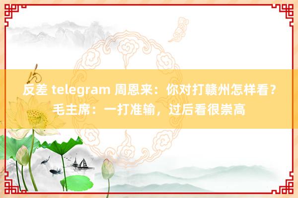 反差 telegram 周恩来：你对打赣州怎样看？毛主席：一打准输，过后看很崇高