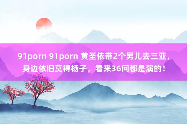 91porn 91porn 黄圣依带2个男儿去三亚，身边依旧莫得杨子，看来36问都是演的！