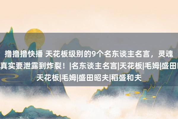 撸撸撸快播 天花板级别的9个名东谈主名言，灵魂级别的大师，真实要泄露到炸裂！|名东谈主名言|天花板|毛姆|盛田昭夫|稻盛和夫