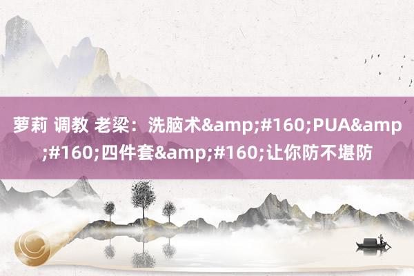 萝莉 调教 老梁：洗脑术&#160;PUA&#160;四件套&#160;让你防不堪防