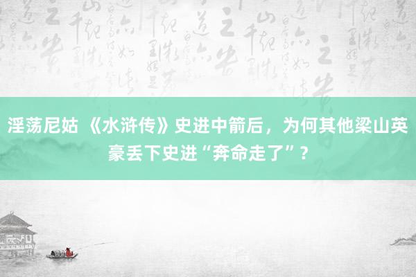 淫荡尼姑 《水浒传》史进中箭后，为何其他梁山英豪丢下史进“奔命走了”？