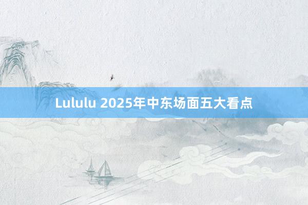 Lululu 2025年中东场面五大看点