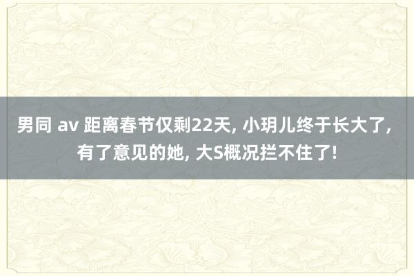 男同 av 距离春节仅剩22天， 小玥儿终于长大了， 有了意见的她， 大S概况拦不住了!