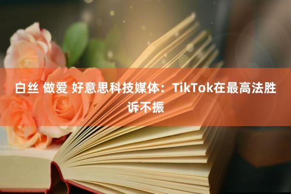 白丝 做爱 好意思科技媒体：TikTok在最高法胜诉不振