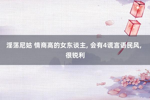 淫荡尼姑 情商高的女东谈主， 会有4谎言语民风， 很锐利