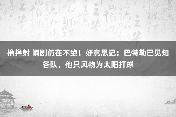 撸撸射 闹剧仍在不绝！好意思记：巴特勒已见知各队，他只风物为太阳打球