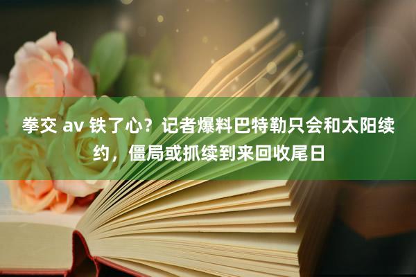 拳交 av 铁了心？记者爆料巴特勒只会和太阳续约，僵局或抓续到来回收尾日