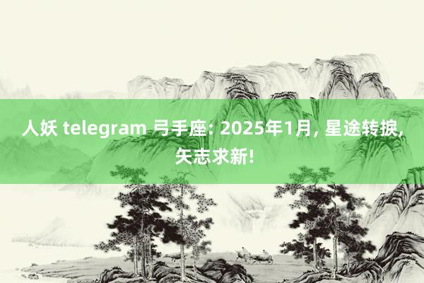 人妖 telegram 弓手座: 2025年1月， 星途转捩， 矢志求新!