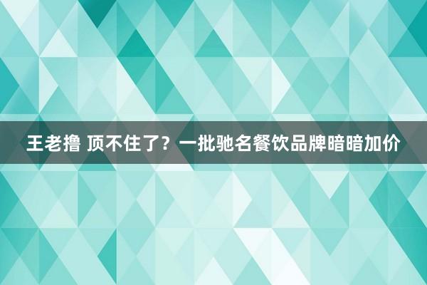 王老撸 顶不住了？一批驰名餐饮品牌暗暗加价