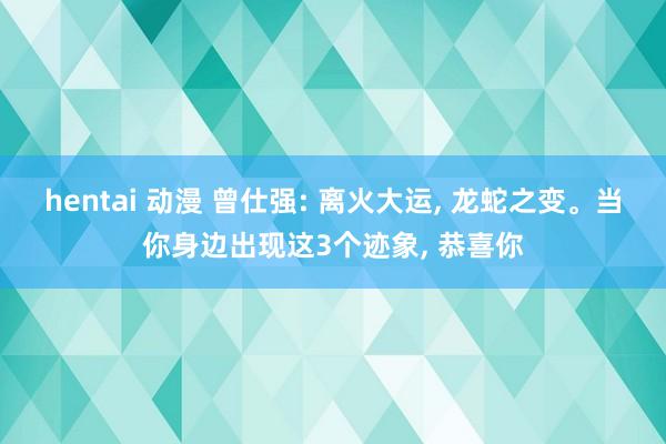 hentai 动漫 曾仕强: 离火大运， 龙蛇之变。当你身边出现这3个迹象， 恭喜你