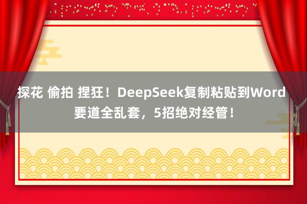 探花 偷拍 捏狂！DeepSeek复制粘贴到Word 要道全乱套，5招绝对经管！