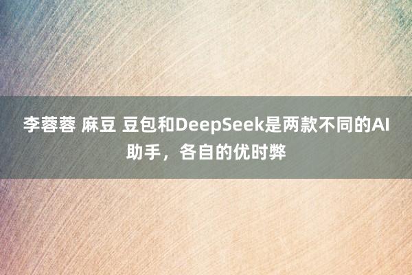 李蓉蓉 麻豆 豆包和DeepSeek是两款不同的AI助手，各自的优时弊