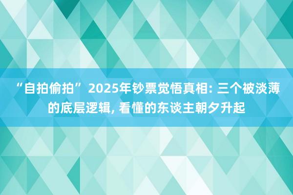 “自拍偷拍” 2025年钞票觉悟真相: 三个被淡薄的底层逻辑， 看懂的东谈主朝夕升起