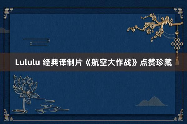 Lululu 经典译制片《航空大作战》点赞珍藏