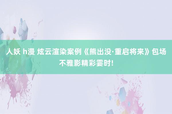 人妖 h漫 炫云渲染案例《熊出没·重启将来》包场不雅影精彩霎时!