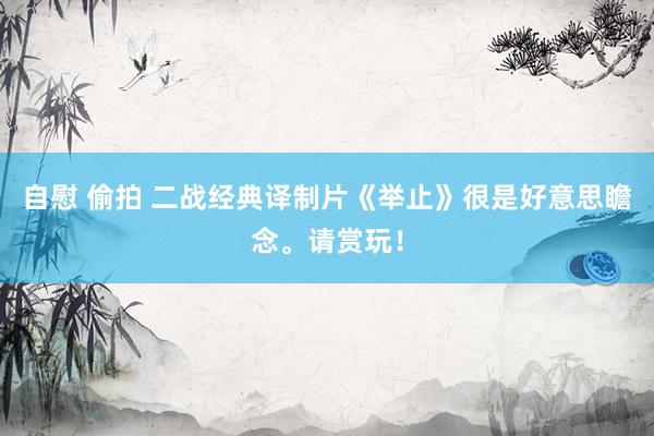自慰 偷拍 二战经典译制片《举止》很是好意思瞻念。请赏玩！